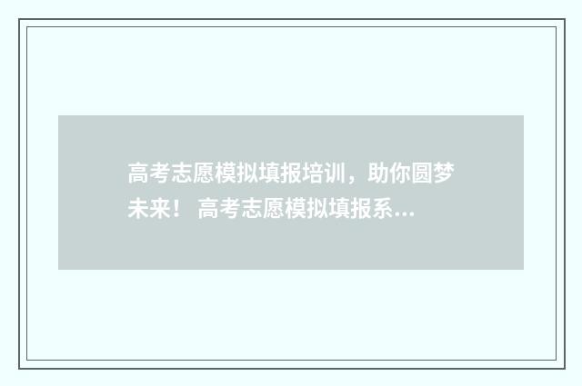 高考志愿模拟填报培训,助你圆梦未来! 高考志愿模拟填报系统官网山东
