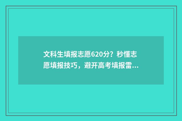 文科生填报志愿620分？秒懂志愿填报技巧，避开高考填报雷区！ 文科生填报志愿可以报理工类专业吗