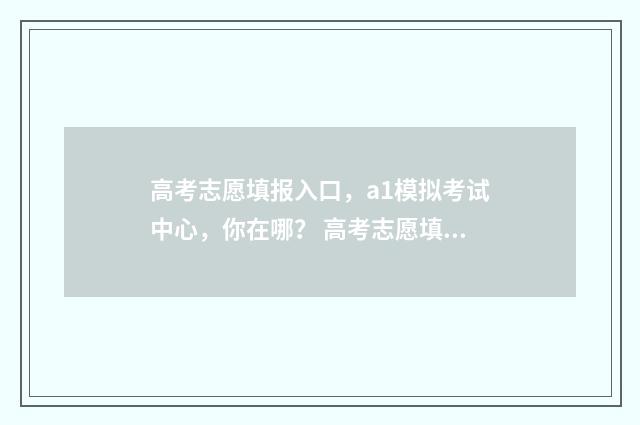 高考志愿填报入口,a1模拟考试中心,你在哪? 高考志愿填报入口平台