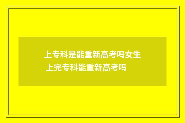 上专科是能重新高考吗女生 上完专科能重新高考吗