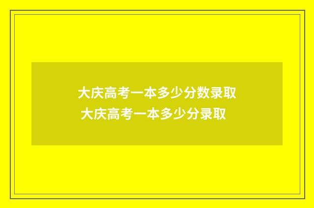 大庆高考一本多少分数录取 大庆高考一本多少分录取