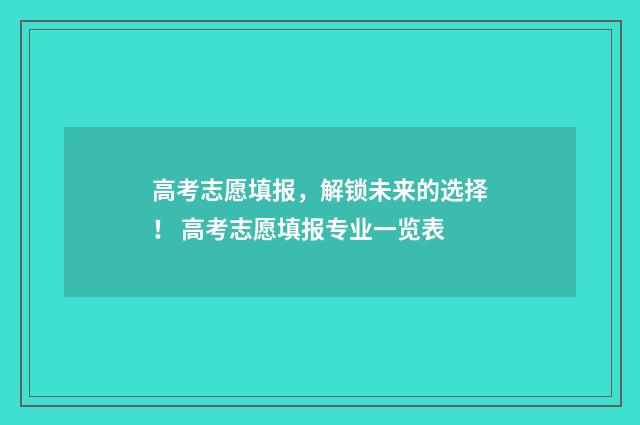 高考志愿填报,解锁未来的选择! 高考志愿填报专业一览表