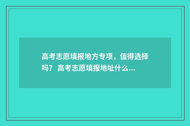 高考志愿填报地方专项，值得选择吗？ 高考志愿填报地址什么时候填