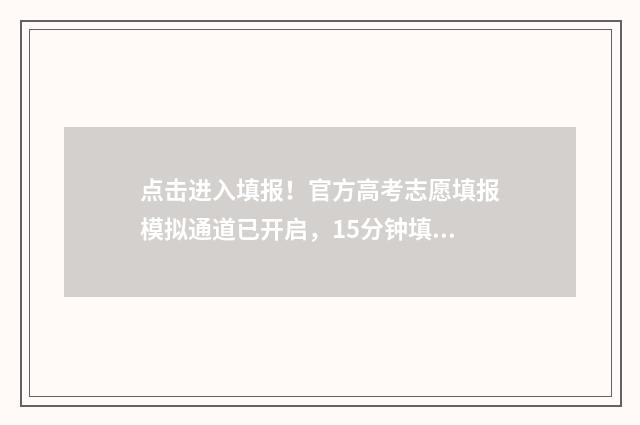 点击进入填报！官方高考志愿填报模拟通道已开启，15分钟填报完毕！ 点击进入填报志愿