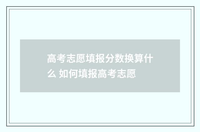 高考志愿填报分数换算什么 如何填报高考志愿