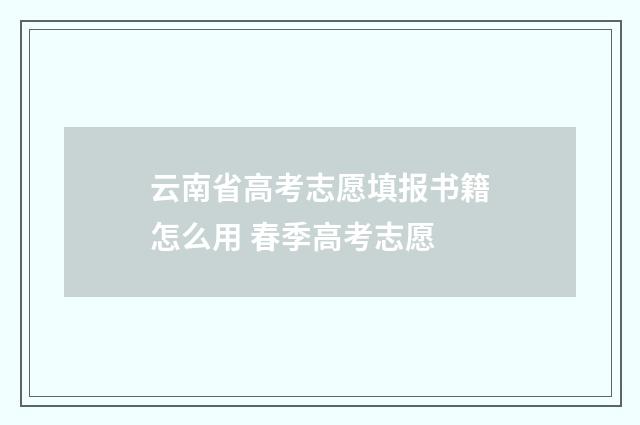 云南省高考志愿填报书籍怎么用 春季高考志愿