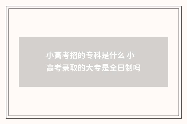 小高考招的专科是什么 小高考录取的大专是全日制吗