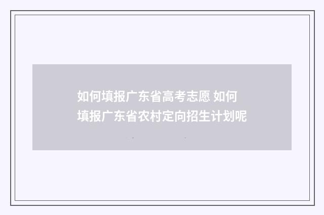 如何填报广东省高考志愿 如何填报广东省农村定向招生计划呢