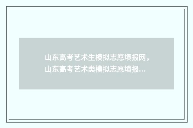 山东高考艺术生模拟志愿填报网，山东高考艺术类模拟志愿填报入口 山东高考艺术生一分一段表