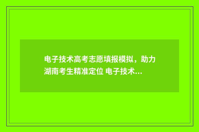 电子技术高考志愿填报模拟，助力湖南考生精准定位 电子技术基础高考试题