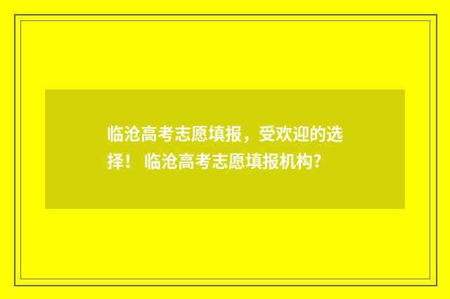 临沧高考志愿填报，受欢迎的选择！ 临沧高考志愿填报机构?
