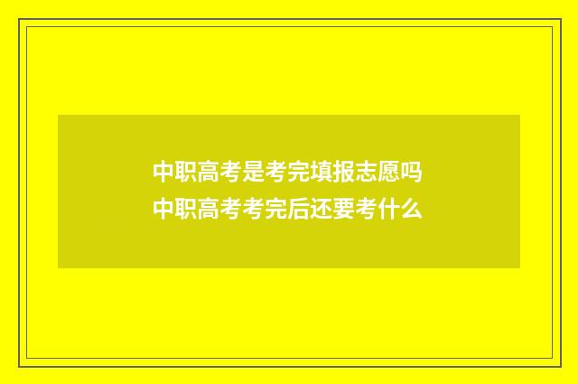 中职高考是考完填报志愿吗 中职高考考完后还要考什么