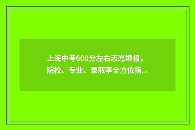 上海中考600分左右志愿填报,院校、专业、录取率全方位指南 上海中考600分左右中本贯通的学校