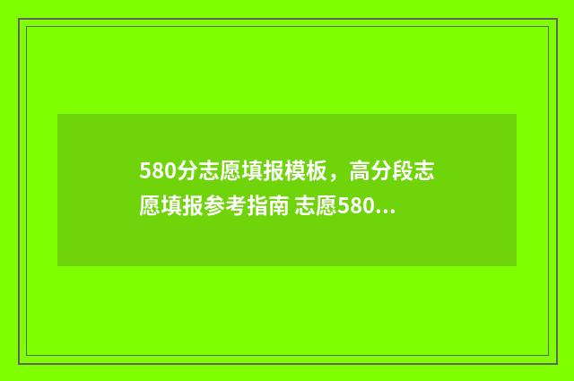 580分志愿填报模板,高分段志愿填报参考指南 志愿580是什么意思