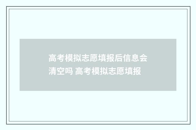 高考模拟志愿填报后信息会清空吗 高考模拟志愿填报