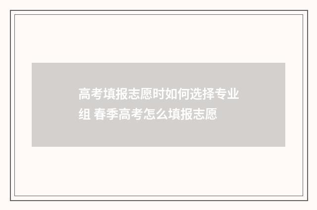 高考填报志愿时如何选择专业组 春季高考怎么填报志愿