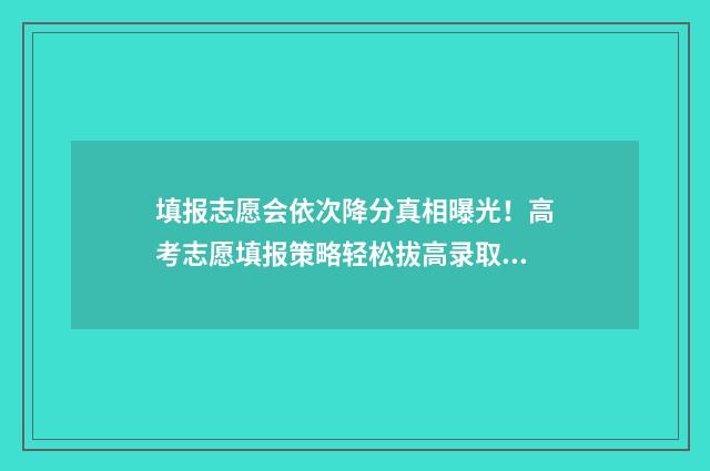 填报志愿会依次降分真相曝光!高考志愿填报策略轻松拔高录取分 填报志愿会依次录取吗