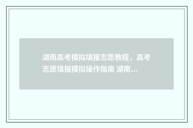 湖南高考模拟填报志愿教程,高考志愿填报模拟操作指南 湖南高考模拟填报志愿的流程是什么