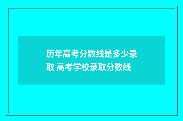 历年高考分数线是多少录取 高考学校录取分数线