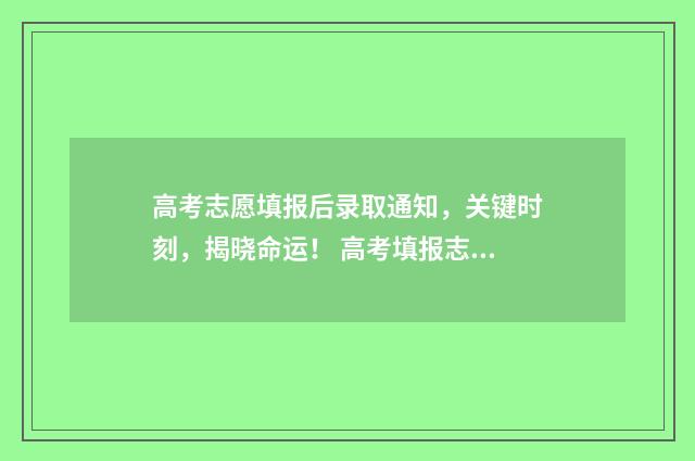 高考志愿填报后录取通知,关键时刻,揭晓命运! 高考填报志愿怎么填