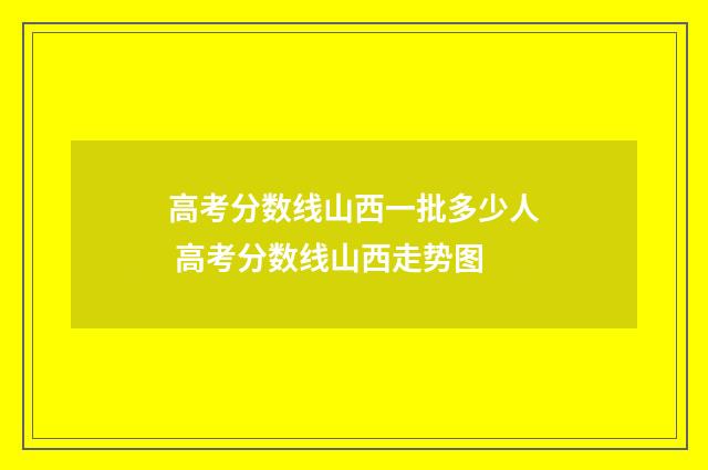 高考分数线山西一批多少人 高考分数线山西走势图