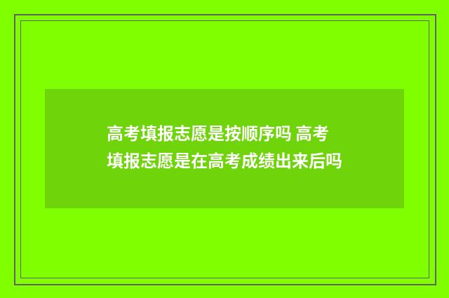 高考填报志愿是按顺序吗 高考填报志愿是在高考成绩出来后吗