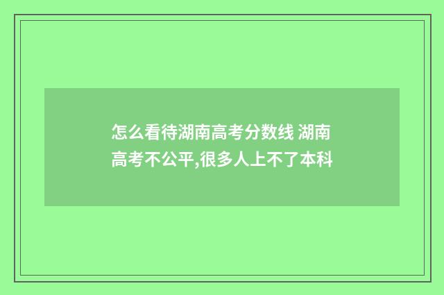 怎么看待湖南高考分数线 湖南高考不公平,很多人上不了本科