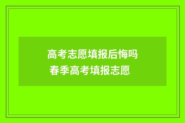 高考志愿填报后悔吗 春季高考填报志愿