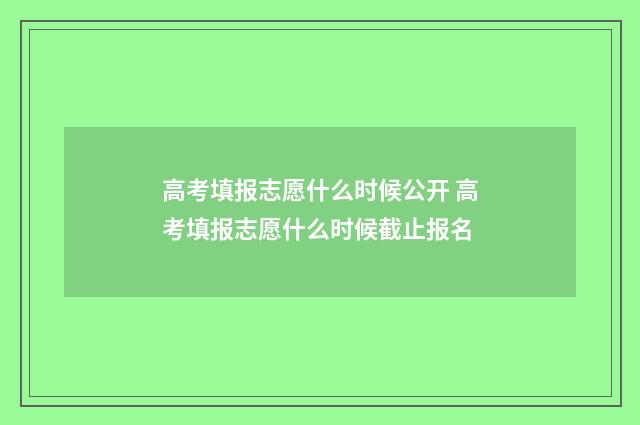 高考填报志愿什么时候公开 高考填报志愿什么时候截止报名