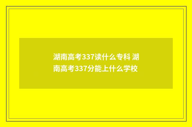 湖南高考337读什么专科 湖南高考337分能上什么学校
