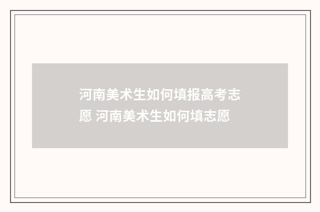 河南美术生如何填报高考志愿 河南美术生如何填志愿