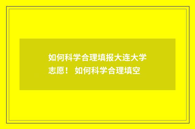 如何科学合理填报大连大学志愿！ 如何科学合理填空