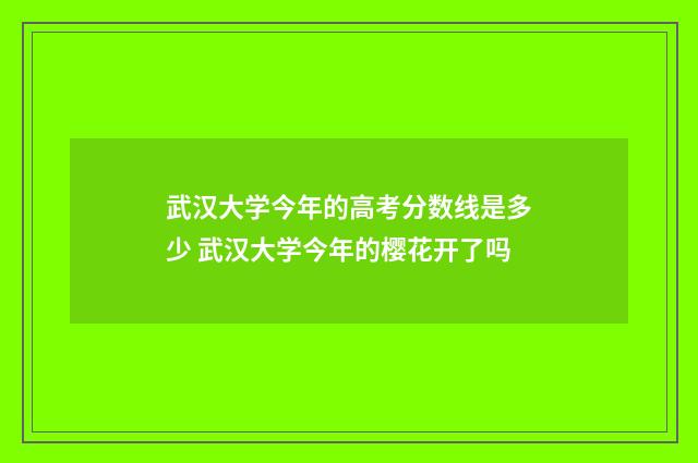 武汉大学今年的高考分数线是多少 武汉大学今年的樱花开了吗
