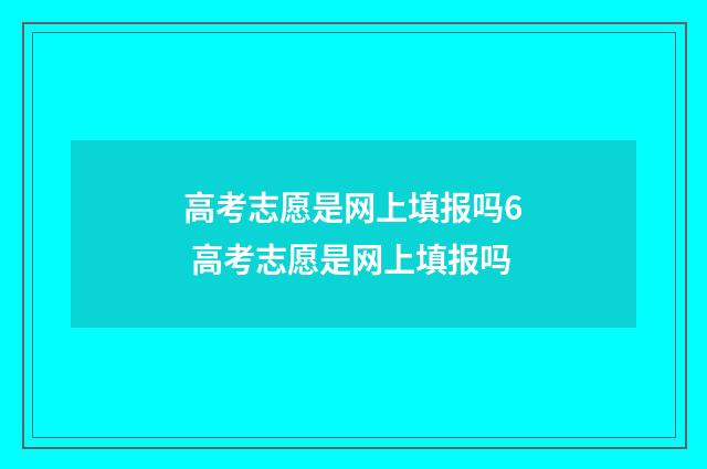高考志愿是网上填报吗6 高考志愿是网上填报吗