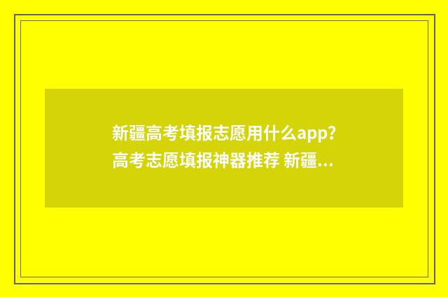 新疆高考填报志愿用什么app?高考志愿填报神器推荐 新疆高考填报志愿