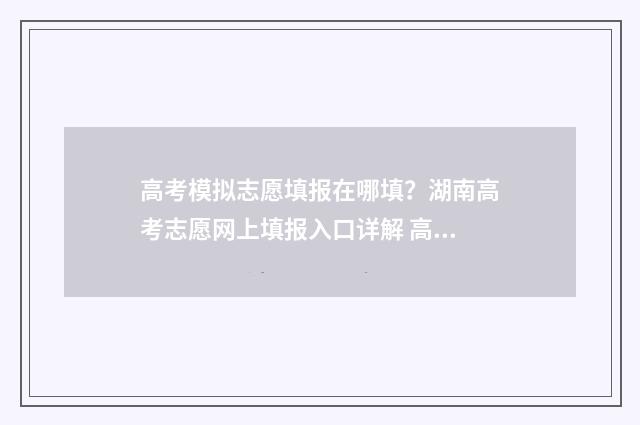 高考模拟志愿填报在哪填？湖南高考志愿网上填报入口详解 高考模拟志愿填报系统官网