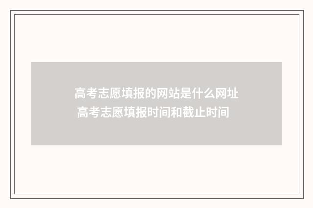 高考志愿填报的网站是什么网址 高考志愿填报时间和截止时间