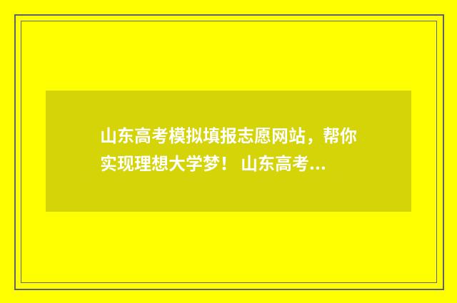山东高考模拟填报志愿网站,帮你实现理想大学梦! 山东高考模拟填报系统