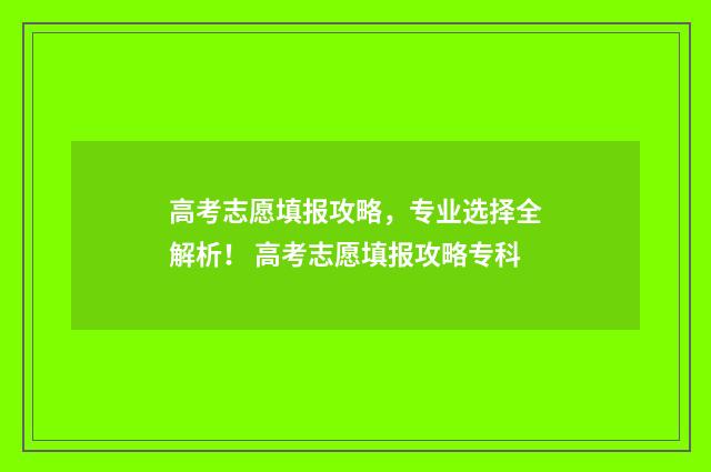 高考志愿填报攻略,专业选择全解析! 高考志愿填报攻略专科