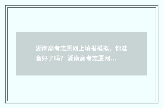 湖南高考志愿网上填报模拟,你准备好了吗? 湖南高考志愿网官网