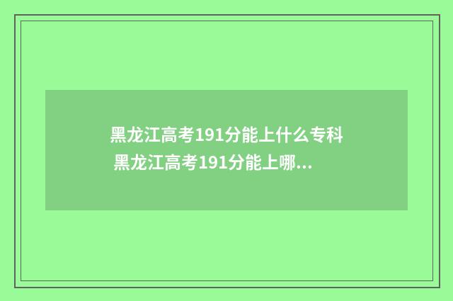 黑龙江高考191分能上什么专科 黑龙江高考191分能上哪个学校呢