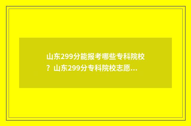 山东299分能报考哪些专科院校?山东299分专科院校志愿填报指南 山东297分能考哪个大学