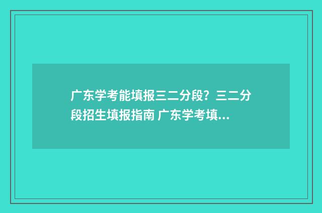 广东学考能填报三二分段?三二分段招生填报指南 广东学考填报志愿报名入口官网