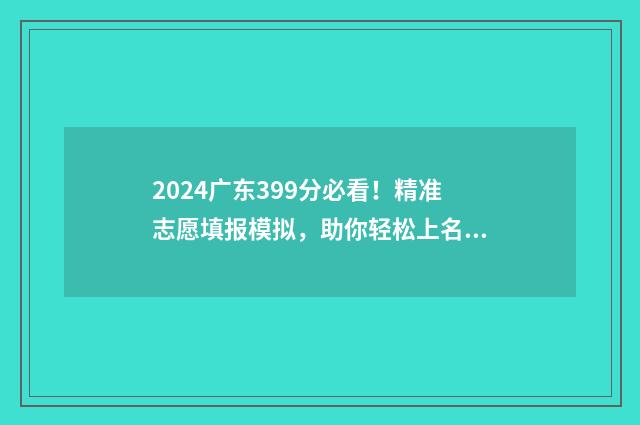 2024广东399分必看！精准志愿填报模拟，助你轻松上名校 广东高考394分能上什么大学