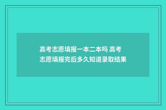 高考志愿填报一本二本吗 高考志愿填报完后多久知道录取结果