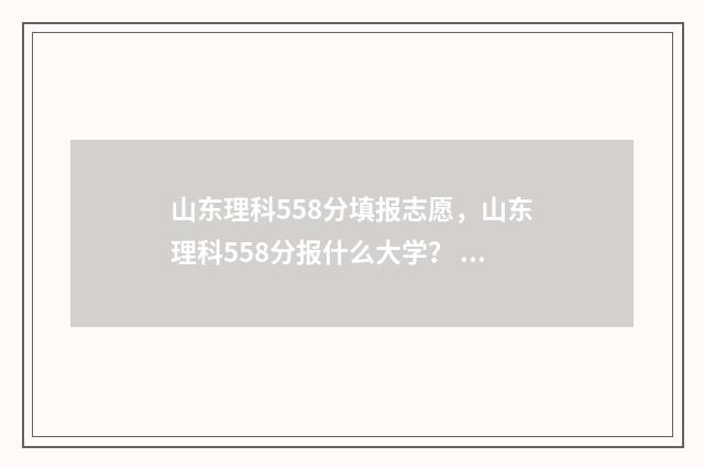 山东理科558分填报志愿,山东理科558分报什么大学? 山东理科580分