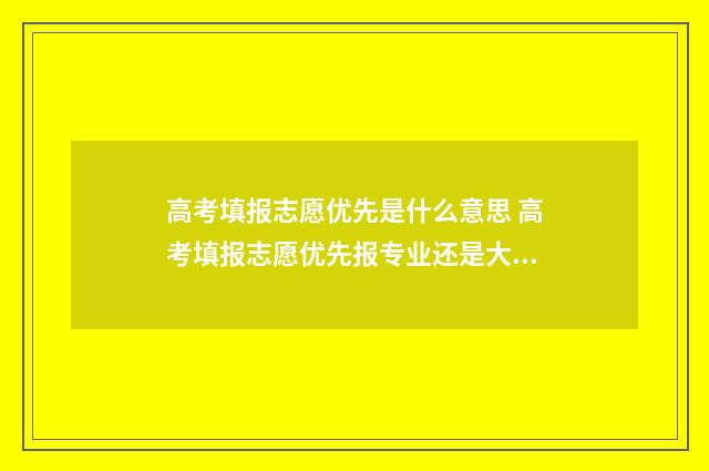 高考填报志愿优先是什么意思 高考填报志愿优先报专业还是大学呢?