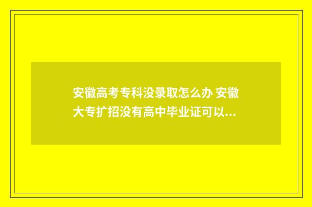 安徽高考专科没录取怎么办 安徽大专扩招没有高中毕业证可以吗