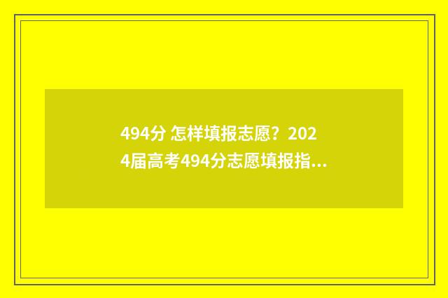 494分 怎样填报志愿?2024届高考494分志愿填报指南 分数426分怎样报学校
