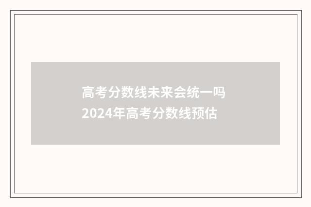 高考分数线未来会统一吗 2024年高考分数线预估
